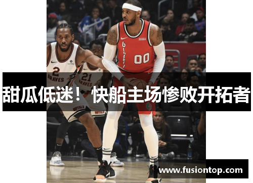 甜瓜低迷！快船主场惨败开拓者